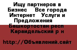 Ищу партнеров в Бизнес  - Все города Интернет » Услуги и Предложения   . Башкортостан респ.,Караидельский р-н